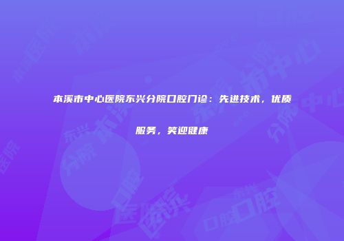 本溪市中心医院东兴分院口腔门诊：先进技术，优质服务，笑迎健康
