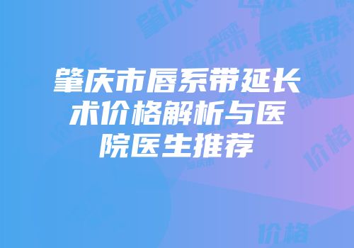 肇庆市唇系带延长术价格解析与医院医生推荐
