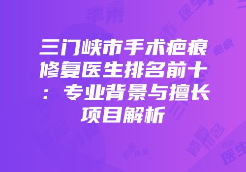 三门峡市手术疤痕修复医生排名前十：专业背景与擅长项目解析