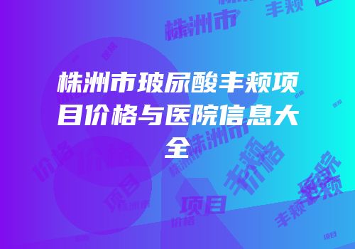 株洲市玻尿酸丰颊项目价格与医院信息大全