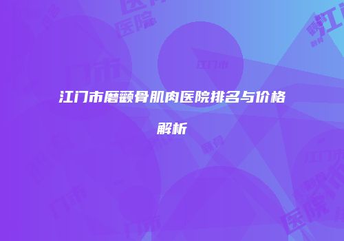 江门市磨颧骨肌肉医院排名与价格解析