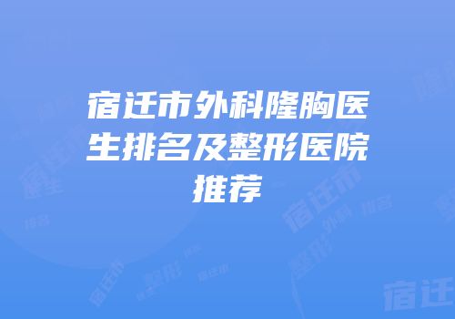 宿迁市外科隆胸医生排名及整形医院推荐
