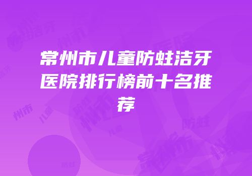 常州市儿童防蛀洁牙医院排行榜前十名推荐