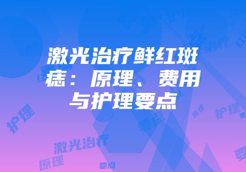激光治疗鲜红斑痣：原理、费用与护理要点