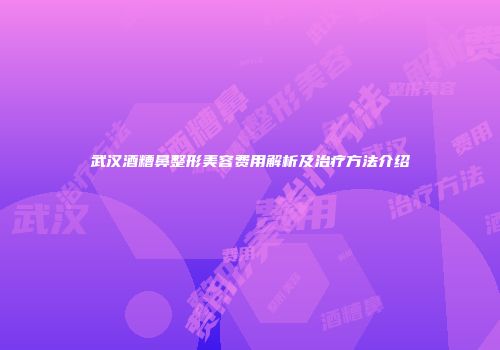 武汉酒糟鼻整形美容费用解析及治疗方法介绍