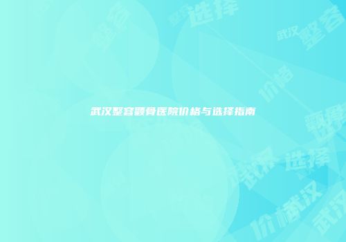 武汉整容颧骨医院价格与选择指南