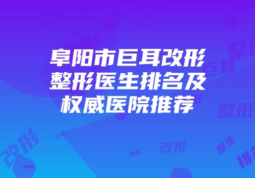 阜阳市巨耳改形整形医生排名及权威医院推荐