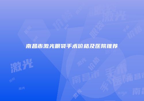 南昌市激光眼袋手术价格及医院推荐
