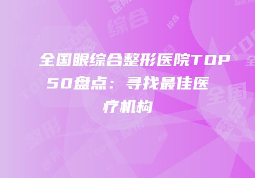 全国眼综合整形医院TOP50盘点：寻找最佳医疗机构