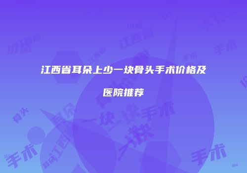 江西省耳朵上少一块骨头手术价格及医院推荐