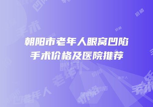 朝阳市老年人眼窝凹陷手术价格及医院推荐