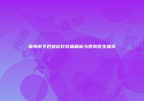 亳州市下巴放松针价格解析与医院医生推荐