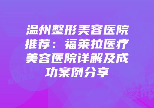 温州整形美容医院推荐：福莱拉医疗美容医院详解及成功案例分享