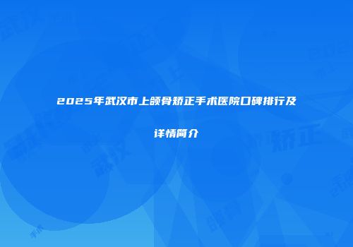 2025年武汉市上颌骨矫正手术医院口碑排行及详情简介