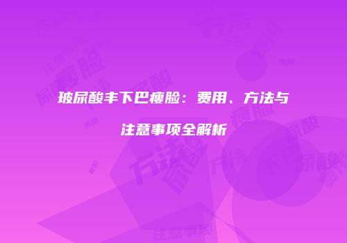 玻尿酸丰下巴瘦脸：费用、方法与注意事项全解析