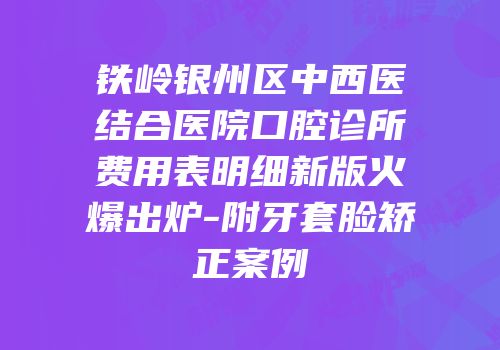 铁岭银州区中西医结合医院口腔诊所费用表明细新版火爆出炉-附牙套脸矫正案例