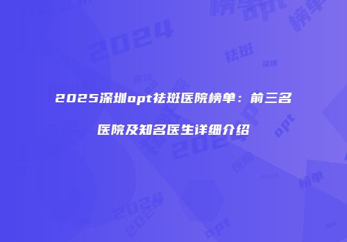 2025深圳opt祛斑医院榜单：前三名医院及知名医生详细介绍