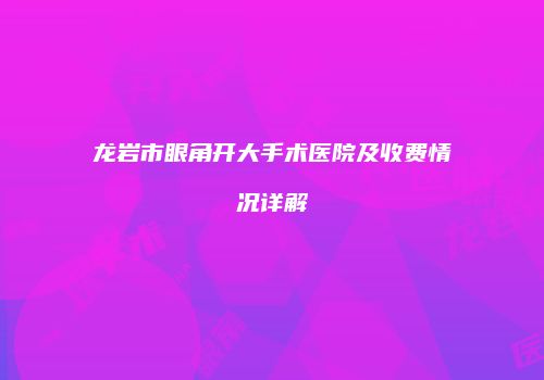 龙岩市眼角开大手术医院及收费情况详解