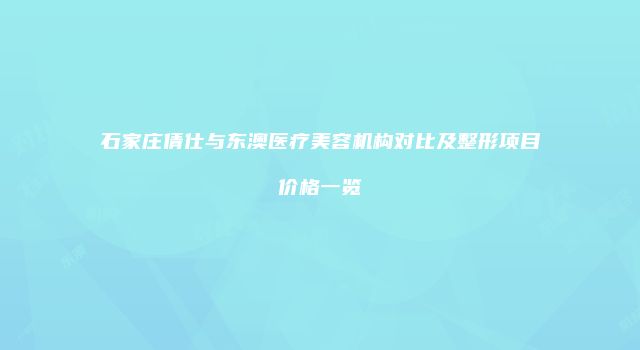 石家庄倩仕与东澳医疗美容机构对比及整形项目价格一览