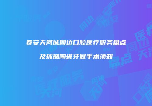 泰安天河城周边口腔医疗服务盘点及玻璃陶瓷牙冠手术须知