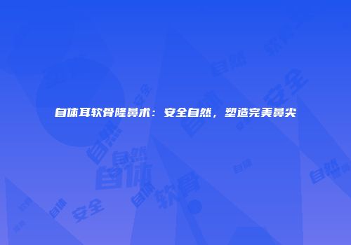 自体耳软骨隆鼻术：安全自然，塑造完美鼻尖