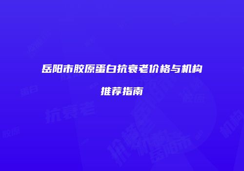 岳阳市胶原蛋白抗衰老价格与机构推荐指南