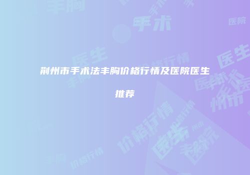 荆州市手术法丰胸价格行情及医院医生推荐