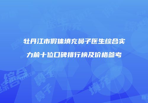 牡丹江市假体填充鼻子医生综合实力前十位口碑排行榜及价格参考