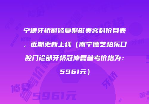宁德牙桥冠修复整形美容科价目表，近期更新上线（南宁德艺柏乐口腔门诊部牙桥冠修复参考价格为：5961元）