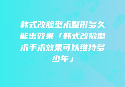 韩式改脸型术整形多久能出效果「韩式改脸型术手术效果可以维持多少年」