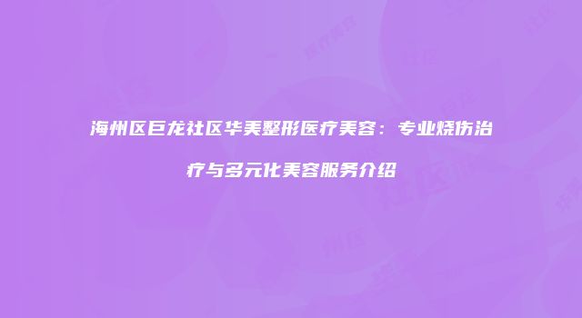 海州区巨龙社区华美整形医疗美容：专业烧伤治疗与多元化美容服务介绍