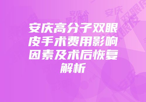 安庆高分子双眼皮手术费用影响因素及术后恢复解析