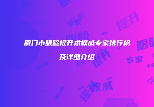 厦门市眼睑提升术权威专家排行榜及详细介绍