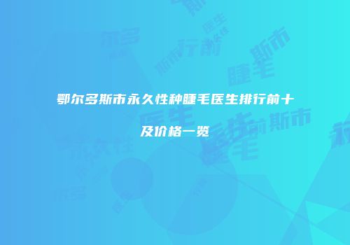 鄂尔多斯市永久性种睫毛医生排行前十及价格一览