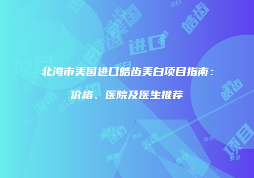 北海市美国进口皓齿美白项目指南：价格、医院及医生推荐
