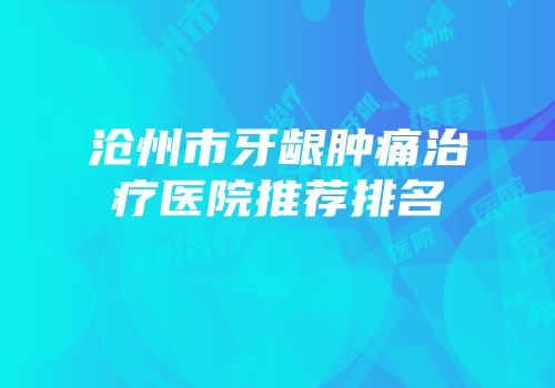 沧州市牙龈肿痛治疗医院推荐排名