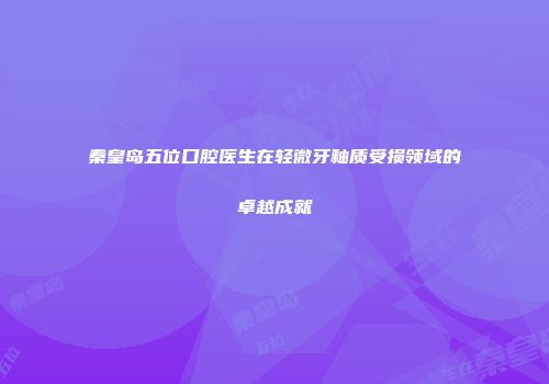 秦皇岛五位口腔医生在轻微牙釉质受损领域的卓越成就