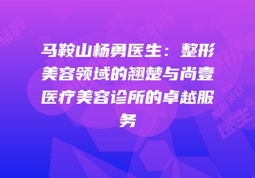 马鞍山杨勇医生：整形美容领域的翘楚与尚壹医疗美容诊所的卓越服务