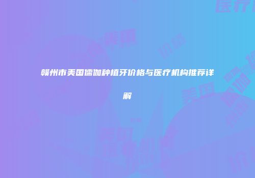 赣州市美国儒伽种植牙价格与医疗机构推荐详解