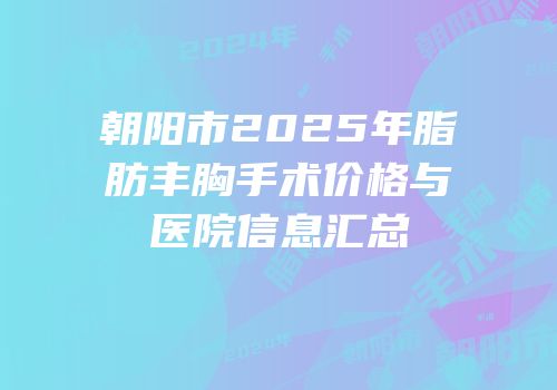 朝阳市2025年脂肪丰胸手术价格与医院信息汇总