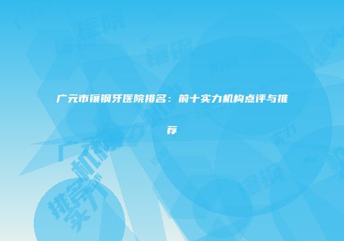 广元市镶钢牙医院排名：前十实力机构点评与推荐