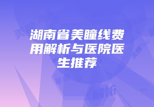 湖南省美瞳线费用解析与医院医生推荐