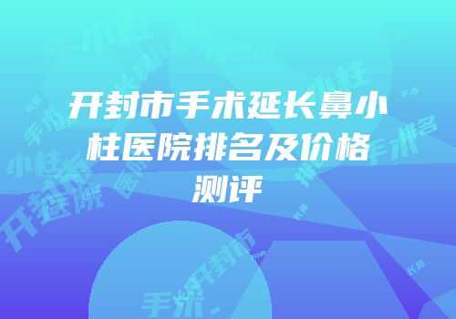 开封市手术延长鼻小柱医院排名及价格测评