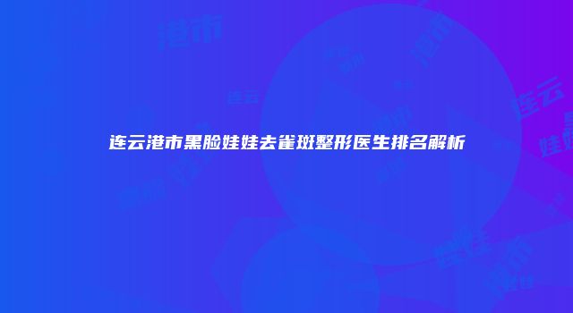 连云港市黑脸娃娃去雀斑整形医生排名解析