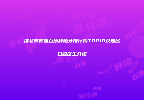 淮北市韩国百康种植牙排行榜TOP10及知名口腔医生介绍