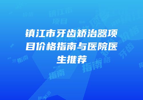 镇江市牙齿矫治器项目价格指南与医院医生推荐
