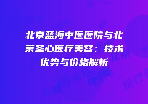 北京蓝海中医医院与北京圣心医疗美容：技术优势与价格解析