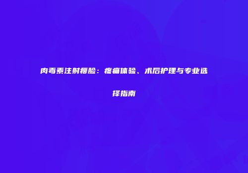肉毒素注射瘦脸：疼痛体验、术后护理与专业选择指南