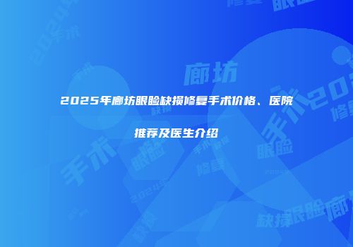 2025年廊坊眼睑缺损修复手术价格、医院推荐及医生介绍