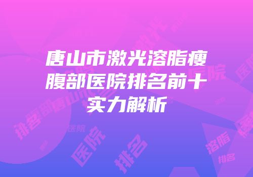 唐山市激光溶脂瘦腹部医院排名前十实力解析